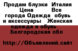 Продам блузки, Италия. › Цена ­ 500 - Все города Одежда, обувь и аксессуары » Женская одежда и обувь   . Белгородская обл.